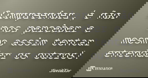 Compreender, é não nos perceber e mesmo assim tentar entender os outros!... Frase de DavidZac.