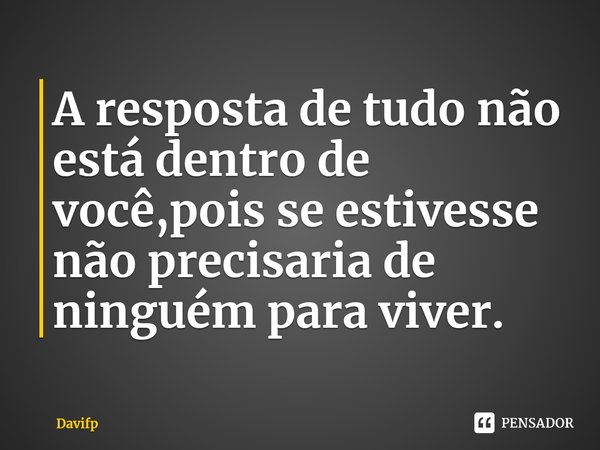 A resposta de tudo não está dentro de você,⁠pois se estivesse não precisaria de ninguém para viver.... Frase de Davifp.