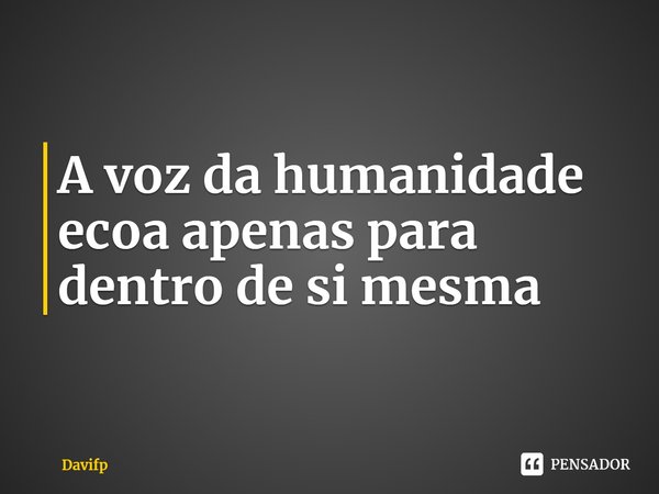 ⁠A voz da humanidade ecoa apenas para dentro de si mesma... Frase de Davifp.