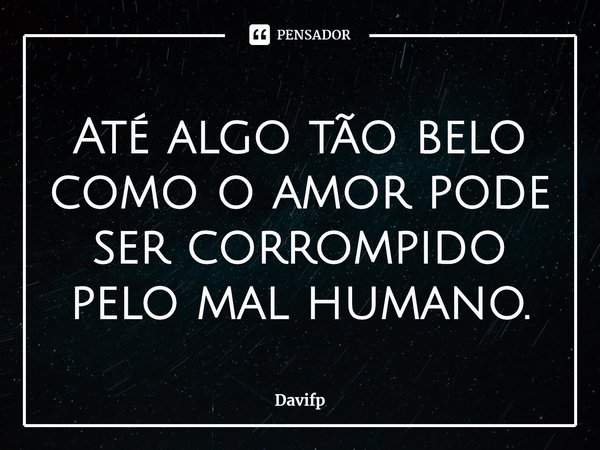 ⁠Até algo tão belo como o amor pode ser corrompido pelo mal humano.... Frase de Davifp.