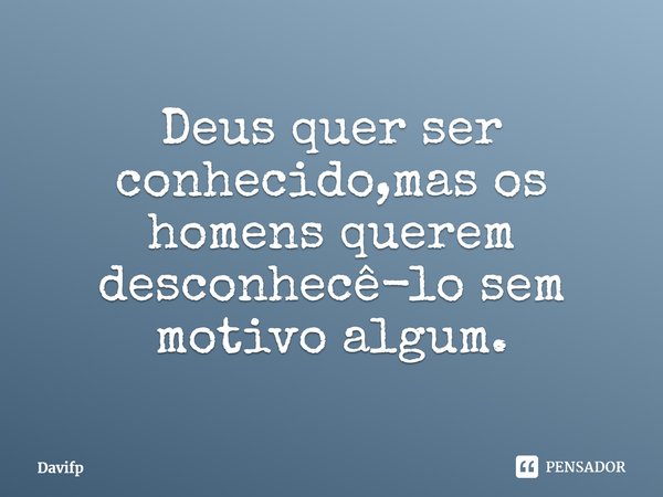 ⁠Deus quer ser conhecido,mas os homens querem desconhecê-lo sem motivo algum.... Frase de Davifp.