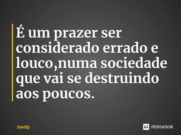 ⁠É um prazer ser considerado errado e louco,numa sociedade que vai se destruindo aos poucos.... Frase de Davifp.
