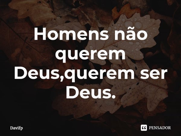 ⁠Homens não querem Deus,querem ser Deus.... Frase de Davifp.