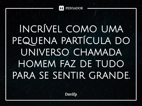 ⁠Incrível como uma pequena partícula do universo chamada homem faz de tudo para se sentir grande.... Frase de Davifp.