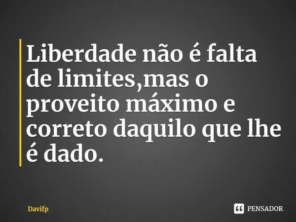 ⁠Liberdade não é falta de limites,mas o proveito máximo e correto daquilo que lhe é dado.... Frase de Davifp.