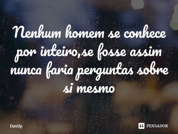 Nenhum homem se conhece por inteiro,se fosse assim nunca faria perguntas sobre si mesmo... Frase de Davifp.