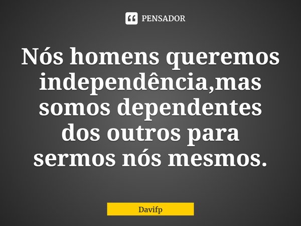 ⁠Nós homens queremos independência,mas somos dependentes dos outros para sermos nós mesmos.... Frase de Davifp.