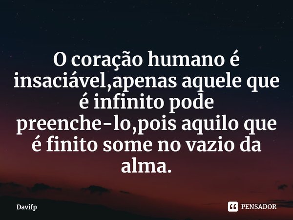 ⁠O coração humano é insaciável,apenas aquele que é infinito pode preenche-lo,pois aquilo que é finito some no vazio da alma.... Frase de Davifp.