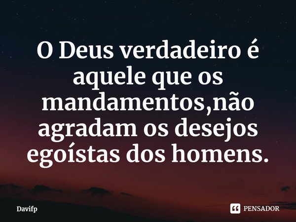 ⁠O Deus verdadeiro é aquele que os mandamentos,não agradam os desejos egoístas dos homens.... Frase de Davifp.