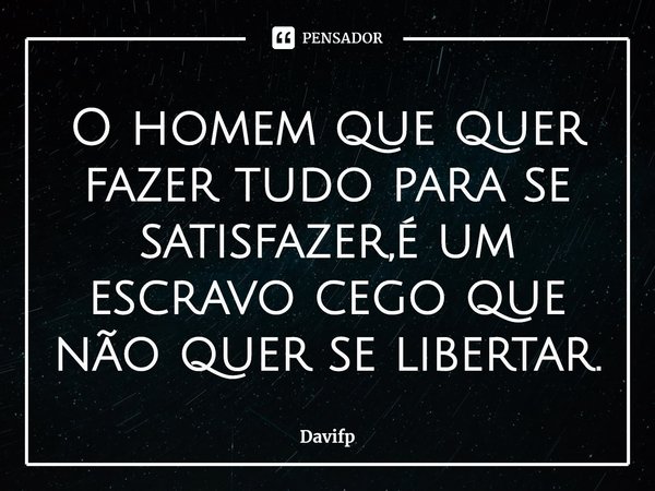 ⁠O homem que quer fazer tudo para se satisfazer,é um escravo cego que não quer se libertar.... Frase de Davifp.