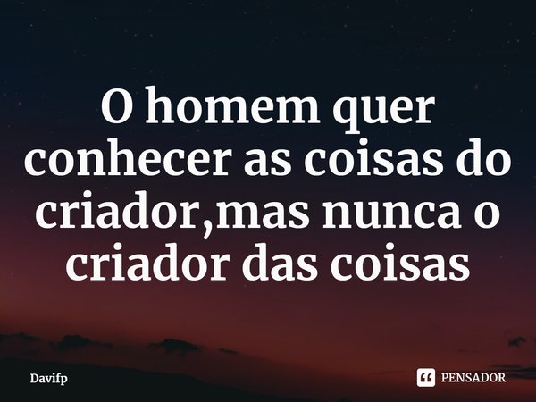 ⁠O homem quer conhecer as coisas do criador,mas nunca o criador das coisas... Frase de Davifp.