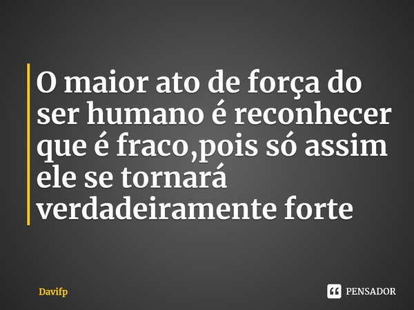 ⁠O maior ato de força do ser humano é reconhecer que é fraco,pois só assim ele se tornará verdadeiramente forte... Frase de Davifp.