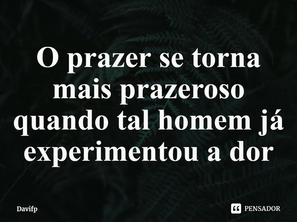 ⁠O prazer se torna mais prazeroso quando tal homem já experimentou a dor... Frase de Davifp.