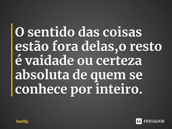 ⁠O sentido das coisas estão fora delas,o resto é vaidade ou certeza absoluta de quem se conhece por inteiro.... Frase de Davifp.