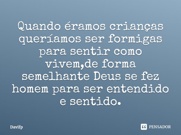 ⁠Quando éramos crianças queríamos ser formigas para sentir como vivem,de forma semelhante Deus se fez homem para ser entendido e sentido.... Frase de Davifp.