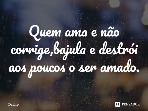 ⁠Quem ama e não corrige,bajula e destrói aos poucos o ser amado.... Frase de Davifp.