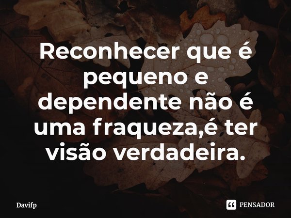 Reconhecer que é pequeno e dependente não é uma fraqueza,é ter visão verdadeira.⁠... Frase de Davifp.
