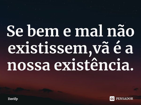⁠Se bem e mal não existissem,vã é a nossa existência.... Frase de Davifp.