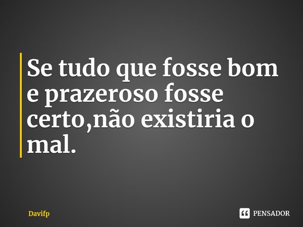 ⁠Se tudo que fosse bom e prazeroso fosse certo,não existiria o mal.... Frase de Davifp.