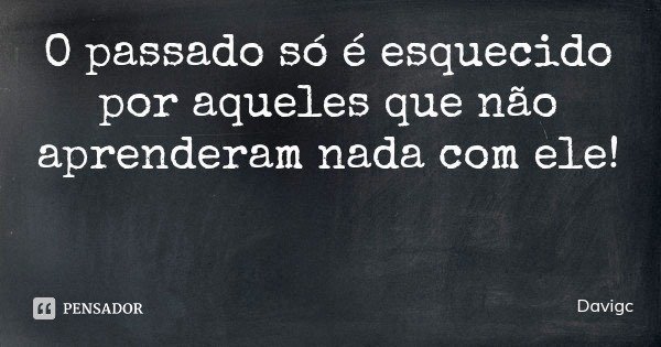 O passado só é esquecido por aqueles que não aprenderam nada com ele!... Frase de Davigc.