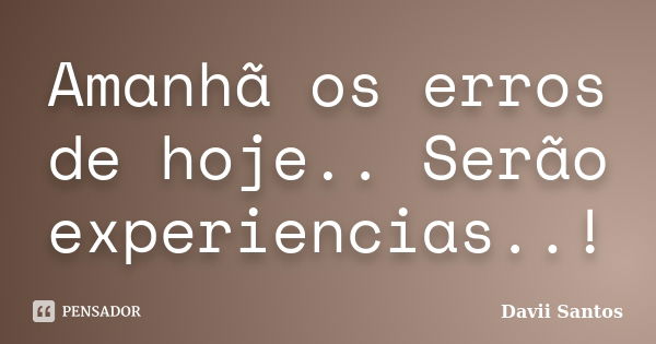 Amanhã os erros de hoje.. Serão experiencias..!... Frase de Davii Santos.