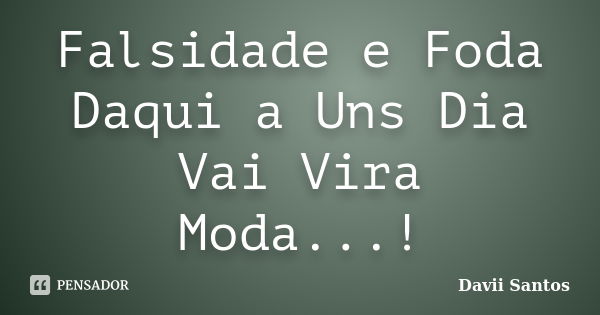 Falsidade e Foda Daqui a Uns Dia Vai Vira Moda...!... Frase de Davii Santos.