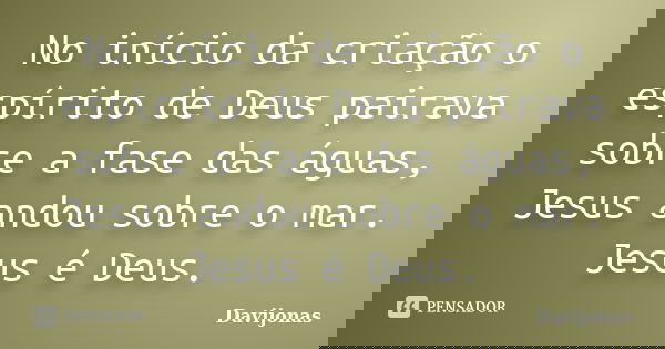 No início da criação o espírito de Deus pairava sobre a fase das águas, Jesus andou sobre o mar. Jesus é Deus.... Frase de Davijonas.