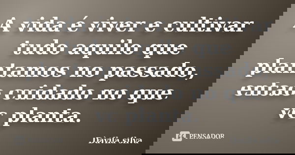 A vida é viver e cultivar tudo aquilo que plantamos no passado, entao cuidado no que vc planta.... Frase de Dàvila silva.