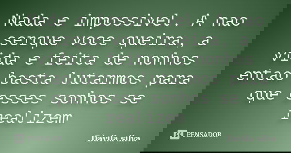 Nada e impossivel. A nao serque voce queira, a vida e feita de nonhos entao basta lutarmos para que esses sonhos se realizem... Frase de Davila silva.