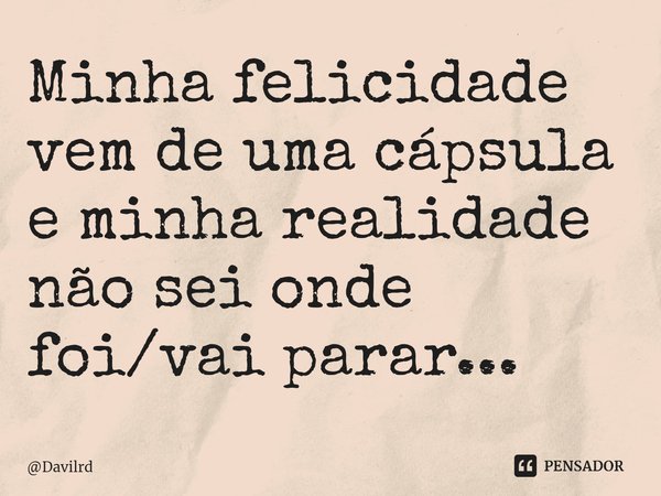 ⁠Minha felicidade vem de uma cápsula e minha realidade não sei onde foi/vai parar...... Frase de Davilrd.