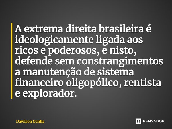 ⁠A extrema direita brasileira é ideologicamente ligada aos ricos e poderosos, e nisto, defende sem constrangimentos a manutenção de sistema financeiro oligopóli... Frase de Davilson Cunha.