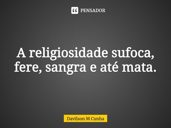 ⁠A religiosidade sufoca, fere, sangra e até mata.... Frase de Davilson M Cunha.