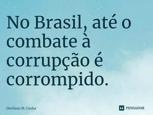 ⁠No Brasil, até o combate à corrupção é corrompido.... Frase de Davilson M. Cunha.
