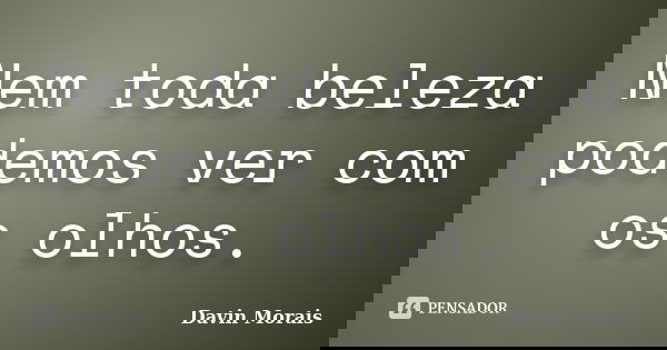 Nem toda beleza podemos ver com os olhos.... Frase de Davin Morais.