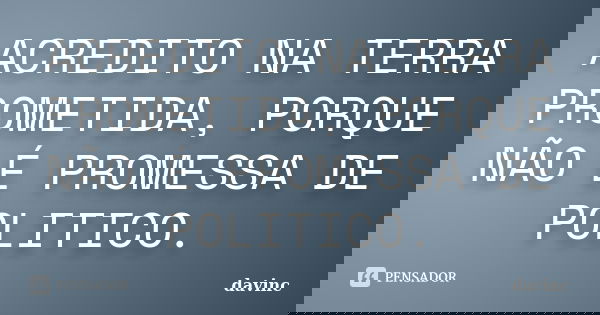 ACREDITO NA TERRA PROMETIDA, PORQUE NÃO É PROMESSA DE POLITICO.... Frase de davinc.