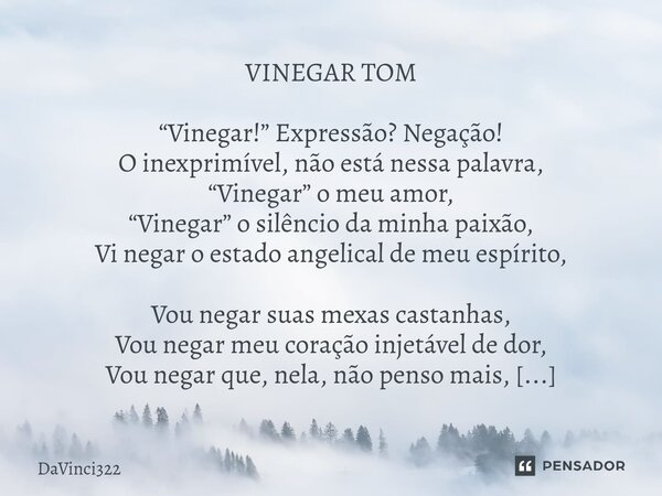 ⁠VINEGAR TOM “Vinegar!” Expressão? Negação! O inexprimível, não está nessa palavra, “Vinegar” o meu amor, “Vinegar” o silêncio da minha paixão, Vi negar o estad... Frase de DaVinci322.