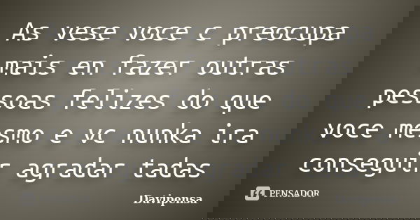 As vese voce c preocupa mais en fazer outras pessoas felizes do que voce mesmo e vc nunka ira conseguir agradar tadas... Frase de Davipensa.