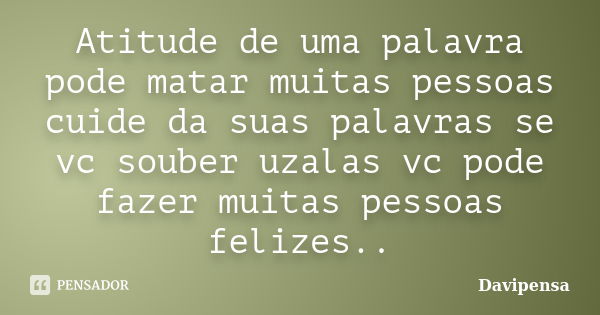 Atitude de uma palavra pode matar muitas pessoas cuide da suas palavras se vc souber uzalas vc pode fazer muitas pessoas felizes..... Frase de Davipensa.