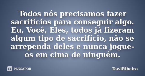 Todos nós precisamos fazer sacrifícios para conseguir algo. Eu, Você, Eles, todos já fizeram algum tipo de sacrifício, não se arrependa deles e nunca jogue-os e... Frase de DaviRibeiro.