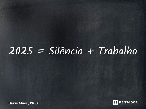 ⁠2025 = Silêncio + Trabalho... Frase de Davis Alves, Ph.D.