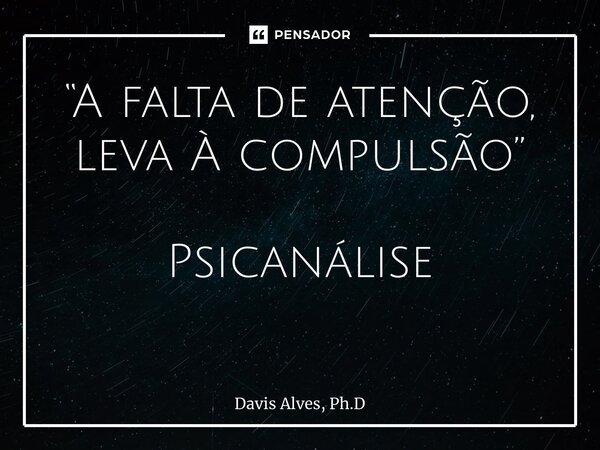 “A falta de atenção, leva À compulsão” Psicanálise ⁠... Frase de Davis Alves, Ph.D.
