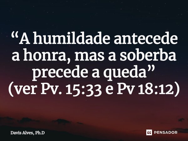 ⁠⁠“A humildade antecede a honra, mas a soberba precede a queda” (ver Pv. 15:33 e Pv 18:12)... Frase de Davis Alves, Ph.D.