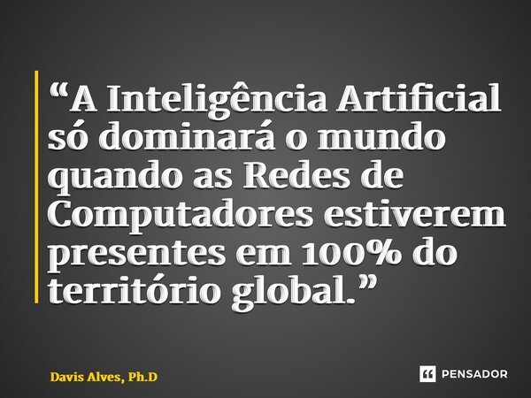 “A Inteligência Artificial só dominará o mundo quando as Redes de Computadores estiverem presentes em 100% do território global.”... Frase de Davis Alves, Ph.D.
