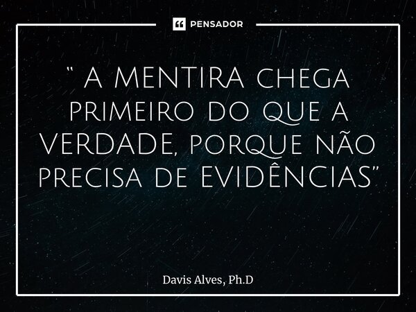 “ A MENTIRA chega primeiro do que a VERDADE, porque não precisa de EVIDÊNCIAS” ⁠... Frase de Davis Alves, Ph.D.