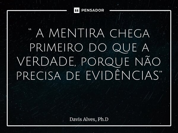 “ A MENTIRA chega primeiro do que a VERDADE, porque não precisa de EVIDÊNCIAS” ⁠... Frase de Davis Alves, Ph.D.