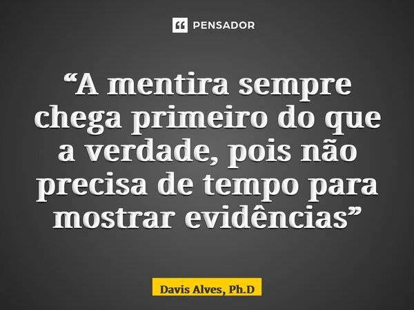 “A mentira sempre chega primeiro do que a verdade, pois não precisa de tempo para mostrar evidências”... Frase de Davis Alves, Ph.D.