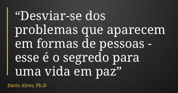 “Desviar-se dos problemas que aparecem em formas de pessoas - esse é o segredo para uma vida em paz”... Frase de Davis Alves, Ph.D.