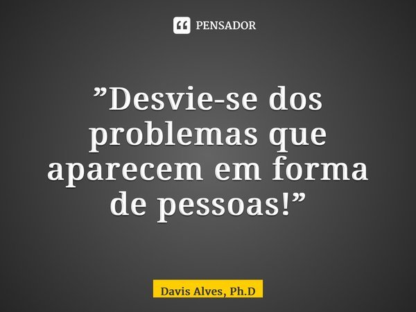 ⁠”Desvie-se dos problemas que aparecem em forma de pessoas!”... Frase de Davis Alves, Ph.D.