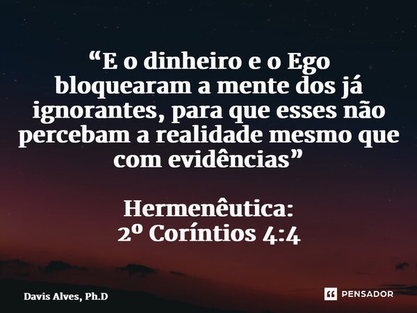⁠⁠“E o dinheiro e o Ego bloquearam a mente dos já ignorantes, para que esses não percebam a realidade mesmo que com evidências” Hermenêutica: 2º Coríntios 4:4... Frase de Davis Alves, Ph.D.