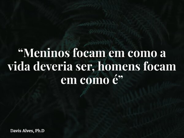 “Meninos focam em como a vida deveria ser, homens focam em como é”... Frase de Davis Alves, Ph.D.